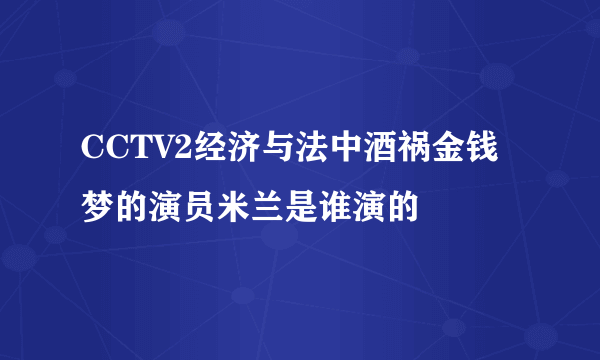 CCTV2经济与法中酒祸金钱梦的演员米兰是谁演的