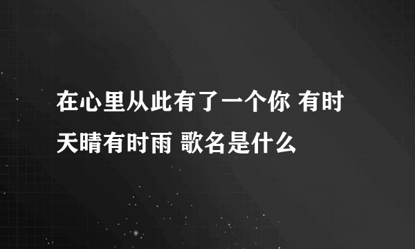 在心里从此有了一个你 有时天晴有时雨 歌名是什么