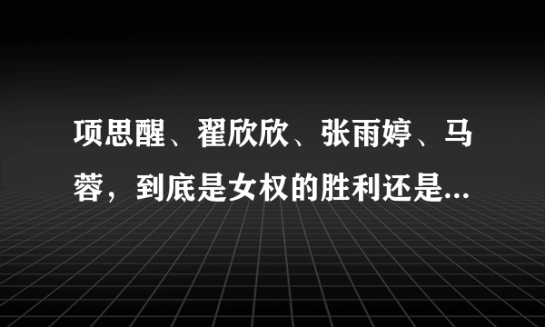 项思醒、翟欣欣、张雨婷、马蓉，到底是女权的胜利还是道德的沦丧