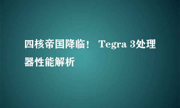 四核帝国降临！ Tegra 3处理器性能解析