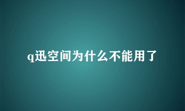 q迅空间为什么不能用了