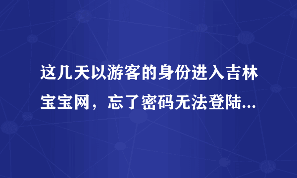 这几天以游客的身份进入吉林宝宝网，忘了密码无法登陆，按提示做也没找回密码，重新申请现在连网页都打不