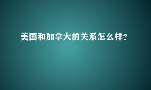 美国和加拿大的关系怎么样？