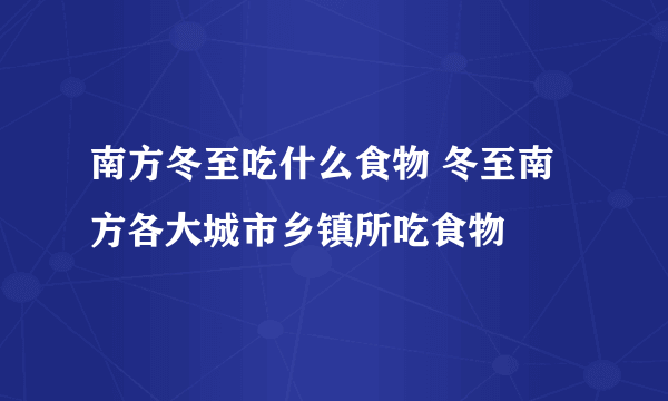 南方冬至吃什么食物 冬至南方各大城市乡镇所吃食物