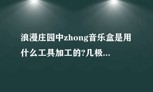 浪漫庄园中zhong音乐盒是用什么工具加工的?几极可以做?用配方吧?