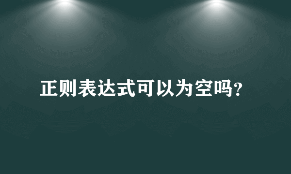 正则表达式可以为空吗？