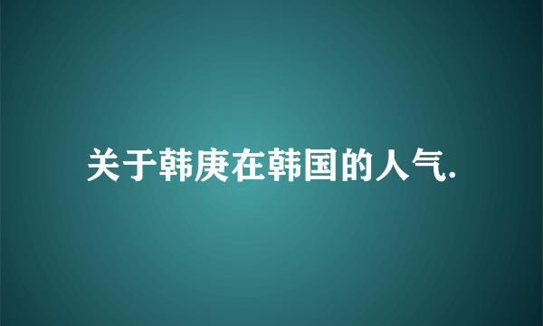 关于韩庚在韩国的人气.