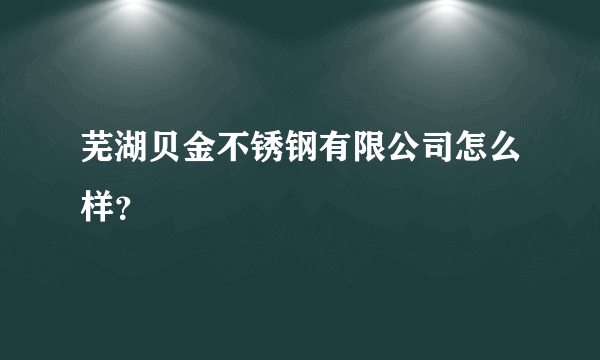 芜湖贝金不锈钢有限公司怎么样？