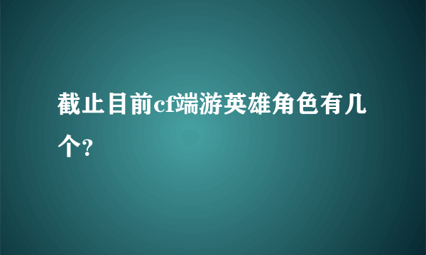 截止目前cf端游英雄角色有几个？