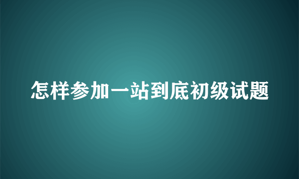 怎样参加一站到底初级试题