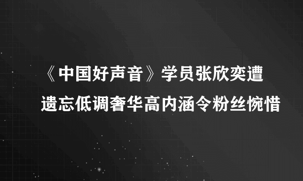 《中国好声音》学员张欣奕遭遗忘低调奢华高内涵令粉丝惋惜