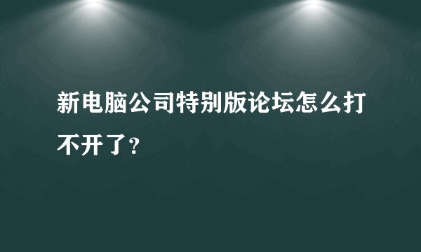 新电脑公司特别版论坛怎么打不开了？