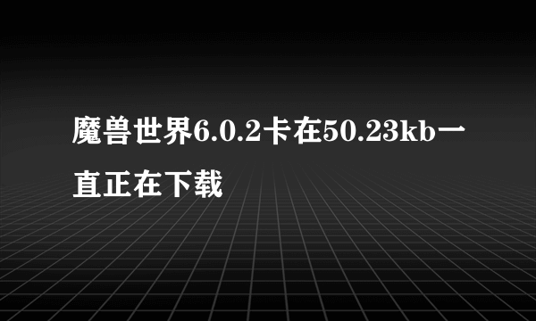 魔兽世界6.0.2卡在50.23kb一直正在下载