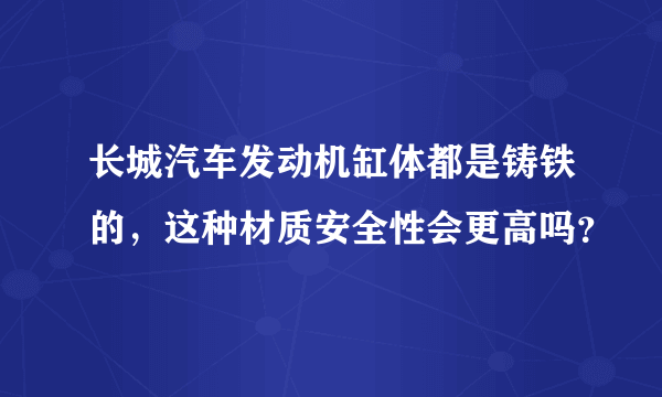 长城汽车发动机缸体都是铸铁的，这种材质安全性会更高吗？