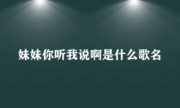 妹妹你听我说啊是什么歌名