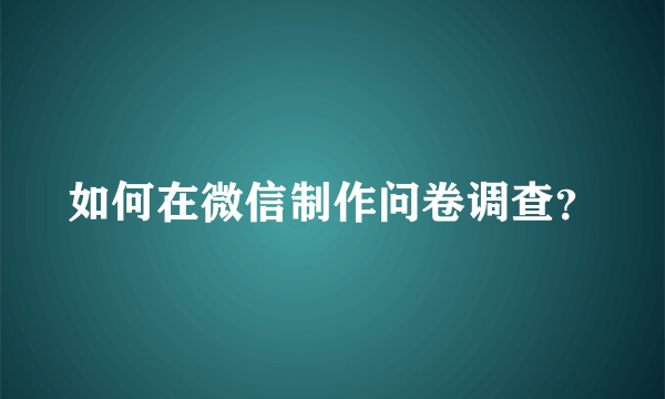 如何在微信制作问卷调查？