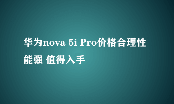 华为nova 5i Pro价格合理性能强 值得入手