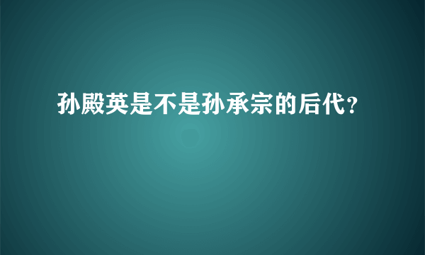 孙殿英是不是孙承宗的后代？