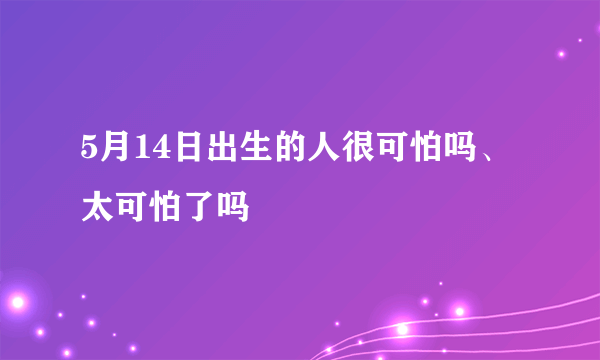 5月14日出生的人很可怕吗、太可怕了吗