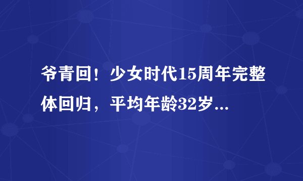 爷青回！少女时代15周年完整体回归，平均年龄32岁的姐姐们穿水手服也太可了吧！