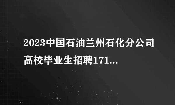 2023中国石油兰州石化分公司高校毕业生招聘171人公告（甘肃）