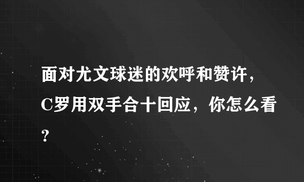 面对尤文球迷的欢呼和赞许，C罗用双手合十回应，你怎么看？