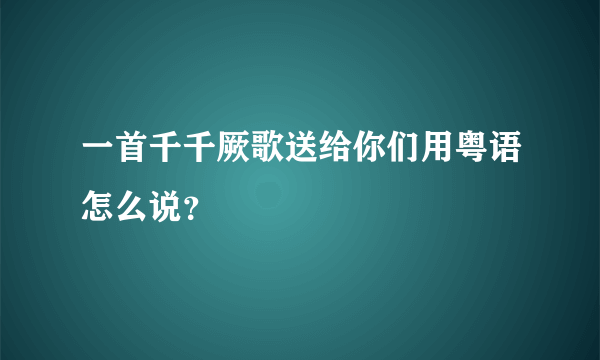 一首千千厥歌送给你们用粤语怎么说？