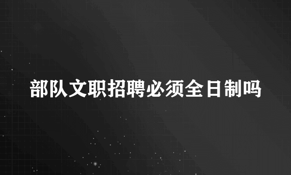 部队文职招聘必须全日制吗