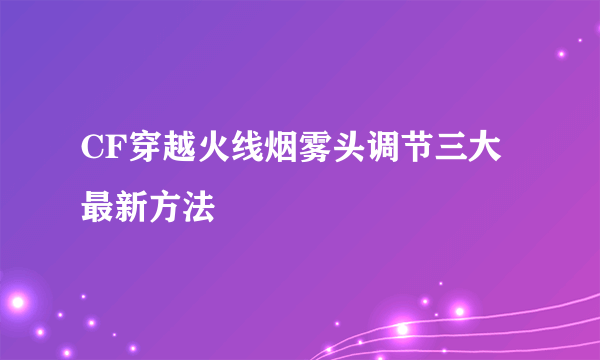 CF穿越火线烟雾头调节三大最新方法