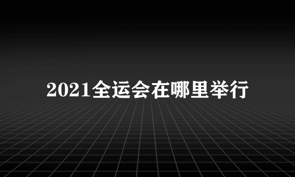 2021全运会在哪里举行