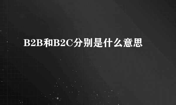 B2B和B2C分别是什么意思