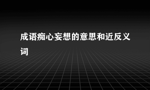 成语痴心妄想的意思和近反义词