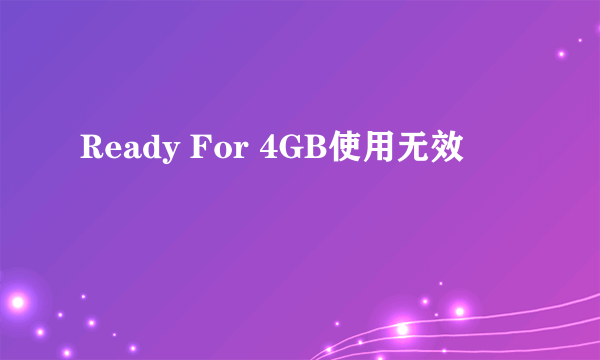 Ready For 4GB使用无效