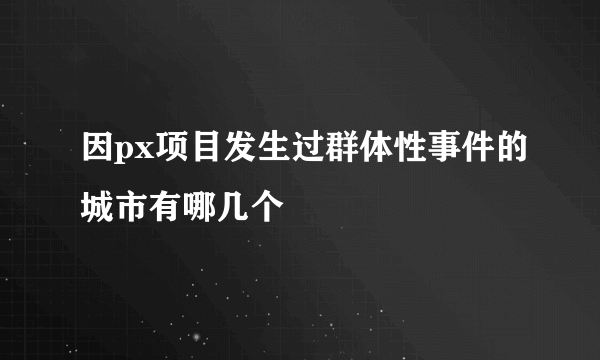 因px项目发生过群体性事件的城市有哪几个