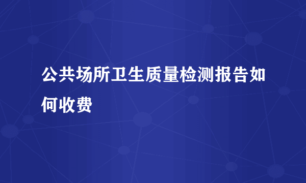 公共场所卫生质量检测报告如何收费