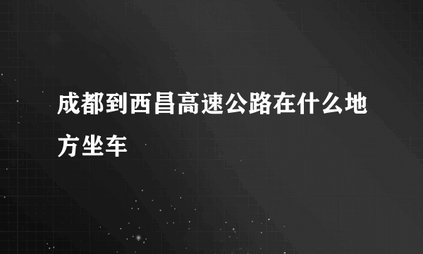 成都到西昌高速公路在什么地方坐车