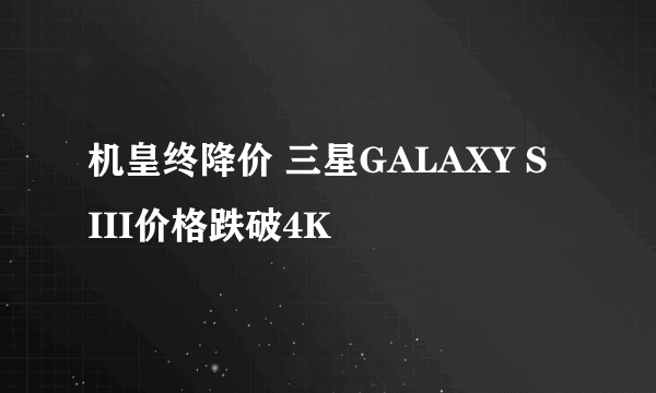 机皇终降价 三星GALAXY S III价格跌破4K