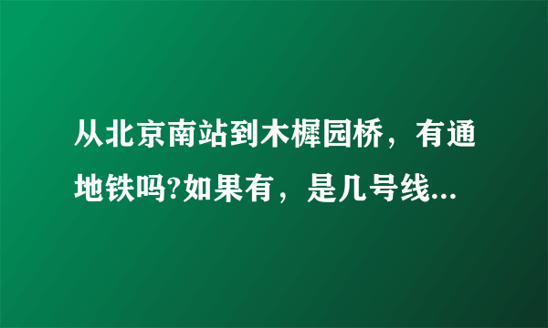 从北京南站到木樨园桥，有通地铁吗?如果有，是几号线路?还有，木樨园桥属于北京市哪个区？