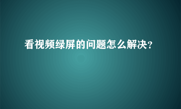 看视频绿屏的问题怎么解决？