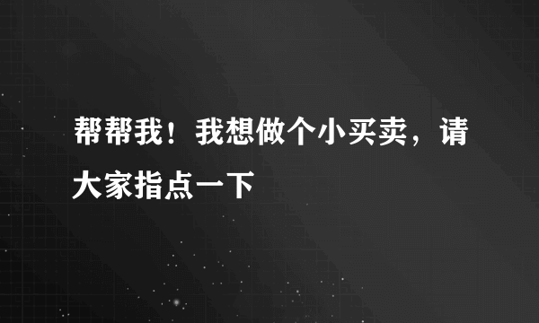 帮帮我！我想做个小买卖，请大家指点一下