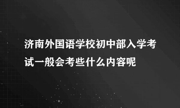 济南外国语学校初中部入学考试一般会考些什么内容呢