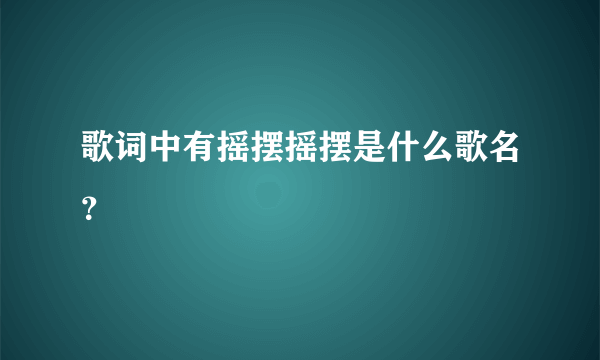 歌词中有摇摆摇摆是什么歌名？