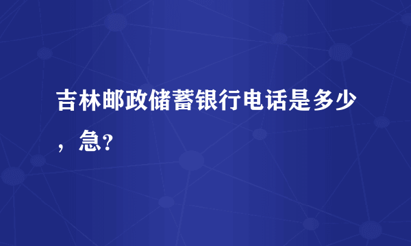 吉林邮政储蓄银行电话是多少，急？