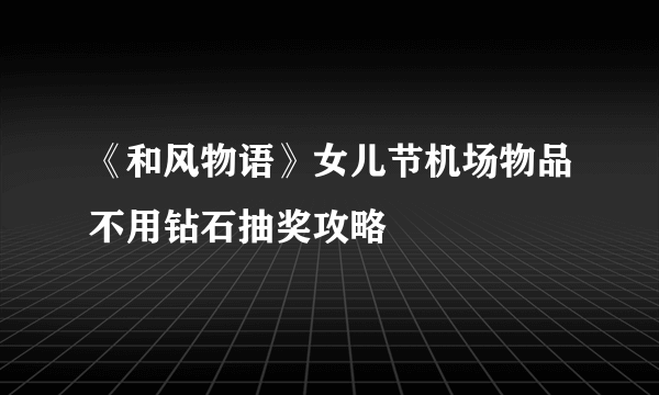 《和风物语》女儿节机场物品不用钻石抽奖攻略