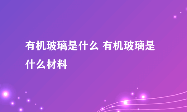 有机玻璃是什么 有机玻璃是什么材料