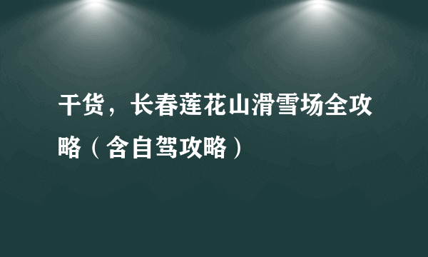 干货，长春莲花山滑雪场全攻略（含自驾攻略）