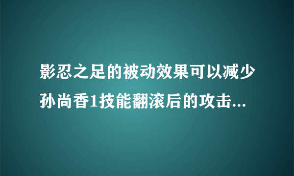 影忍之足的被动效果可以减少孙尚香1技能翻滚后的攻击伤害吗?夫子的进阶试炼答案