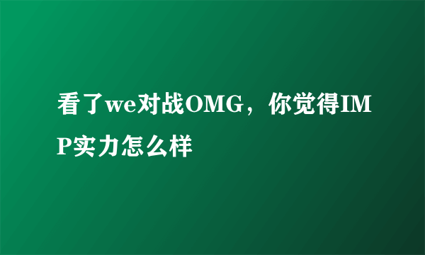 看了we对战OMG，你觉得IMP实力怎么样