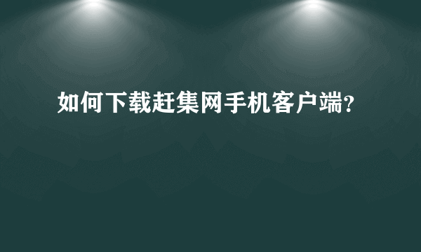 如何下载赶集网手机客户端？