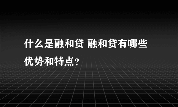 什么是融和贷 融和贷有哪些优势和特点？